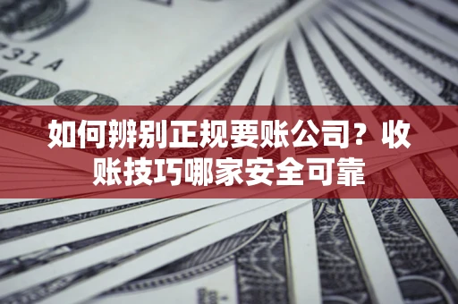 北京如何辨别正规要账公司？收账技巧哪家安全可靠